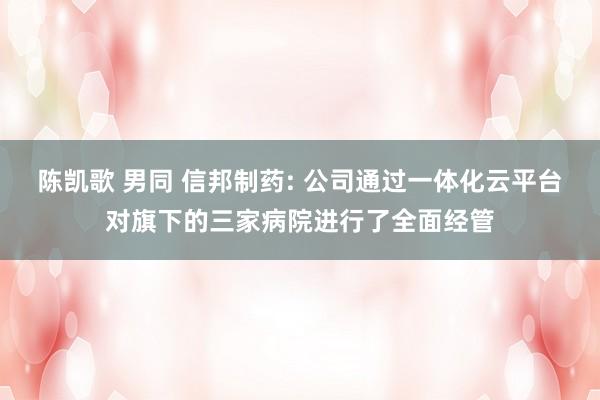 陈凯歌 男同 信邦制药: 公司通过一体化云平台对旗下的三家病院进行了全面经管