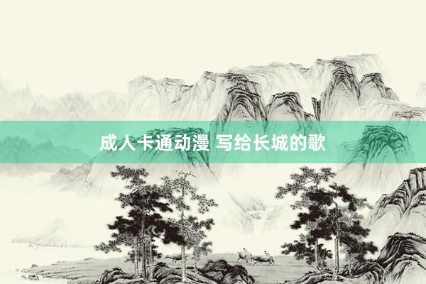成人卡通动漫 写给长城的歌