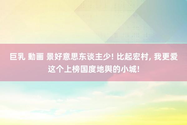 巨乳 動画 景好意思东谈主少! 比起宏村， 我更爱这个上榜国度地舆的小城!