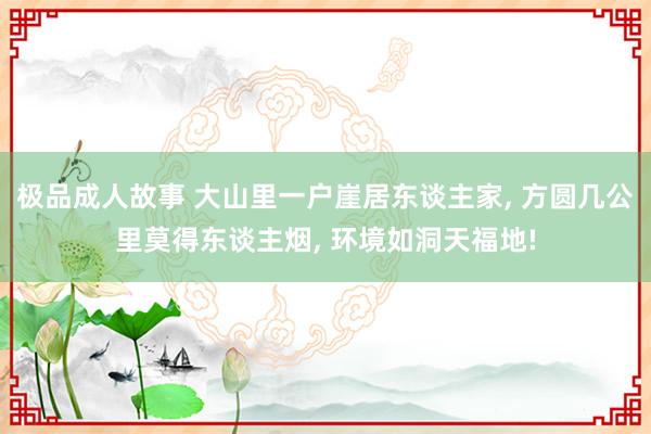 极品成人故事 大山里一户崖居东谈主家， 方圆几公里莫得东谈主烟， 环境如洞天福地!