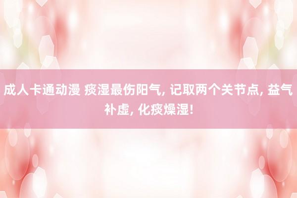 成人卡通动漫 痰湿最伤阳气, 记取两个关节点, 益气补虚, 化痰燥湿!