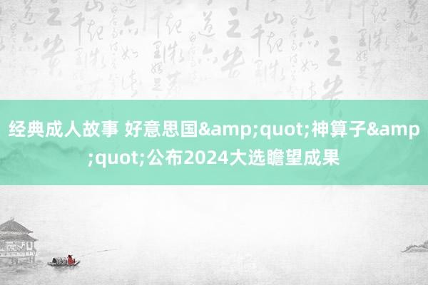 经典成人故事 好意思国&quot;神算子&quot;公布2024大选瞻望成果