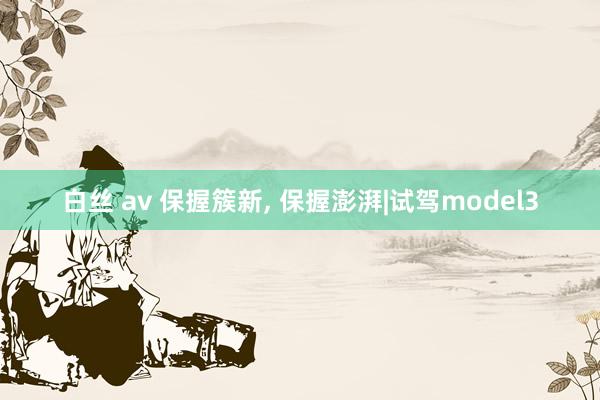 白丝 av 保握簇新, 保握澎湃|试驾model3
