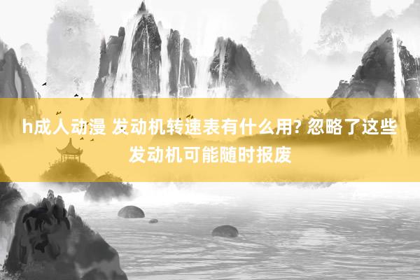 h成人动漫 发动机转速表有什么用? 忽略了这些发动机可能随时报废