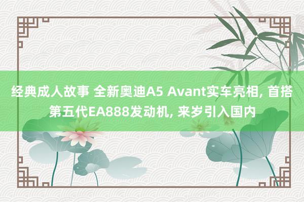 经典成人故事 全新奥迪A5 Avant实车亮相， 首搭第五代EA888发动机， 来岁引入国内