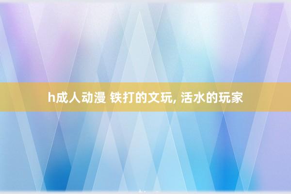 h成人动漫 铁打的文玩, 活水的玩家