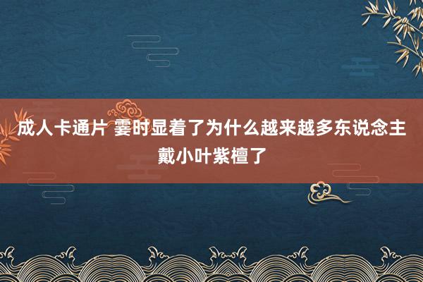 成人卡通片 霎时显着了为什么越来越多东说念主戴小叶紫檀了