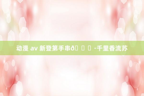 动漫 av 新登第手串🎋·千里香流苏