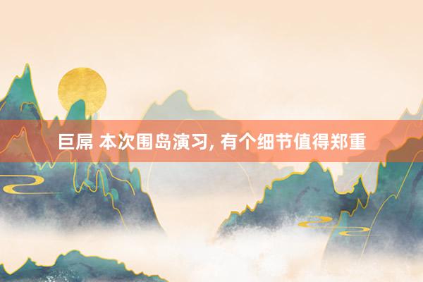 巨屌 本次围岛演习， 有个细节值得郑重