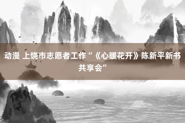 动漫 上饶市志愿者工作“《心暖花开》陈新平新书共享会”