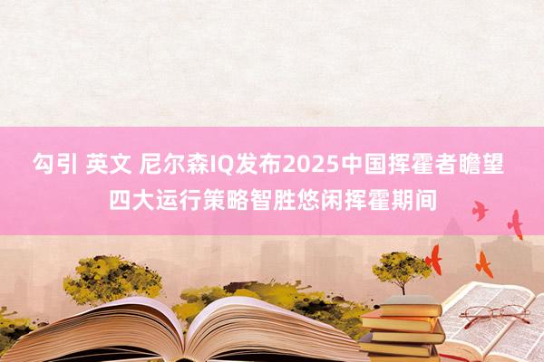 勾引 英文 尼尔森IQ发布2025中国挥霍者瞻望 四大运行策略智胜悠闲挥霍期间