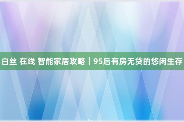 白丝 在线 智能家居攻略|95后有房无贷的悠闲生存