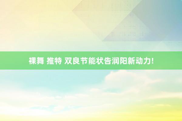 裸舞 推特 双良节能状告润阳新动力!