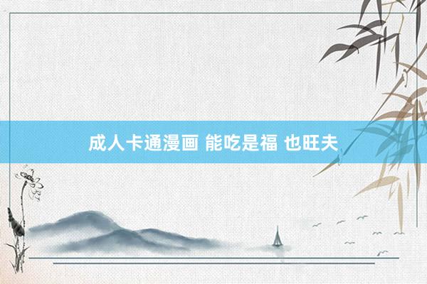 成人卡通漫画 能吃是福 也旺夫