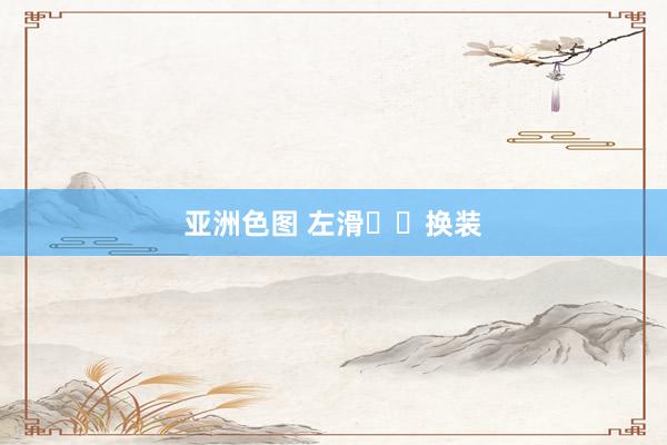 亚洲色图 左滑⬅️换装