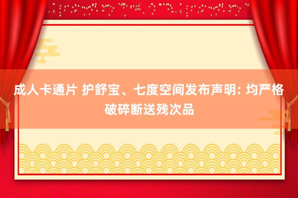 成人卡通片 护舒宝、七度空间发布声明: 均严格破碎断送残次品