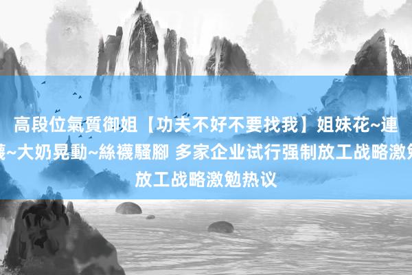 高段位氣質御姐【功夫不好不要找我】姐妹花~連體絲襪~大奶晃動~絲襪騷腳 多家企业试行强制放工战略激勉热议