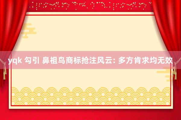 yqk 勾引 鼻祖鸟商标抢注风云: 多方肯求均无效