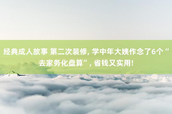经典成人故事 第二次装修， 学中年大姨作念了6个“去家务化盘算”， 省钱又实用!