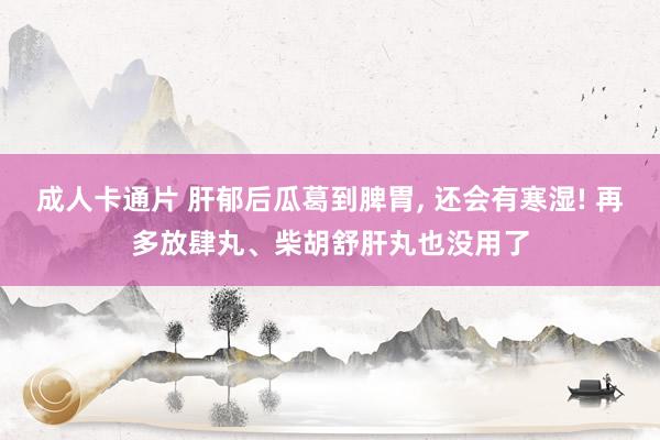 成人卡通片 肝郁后瓜葛到脾胃, 还会有寒湿! 再多放肆丸、柴胡舒肝丸也没用了
