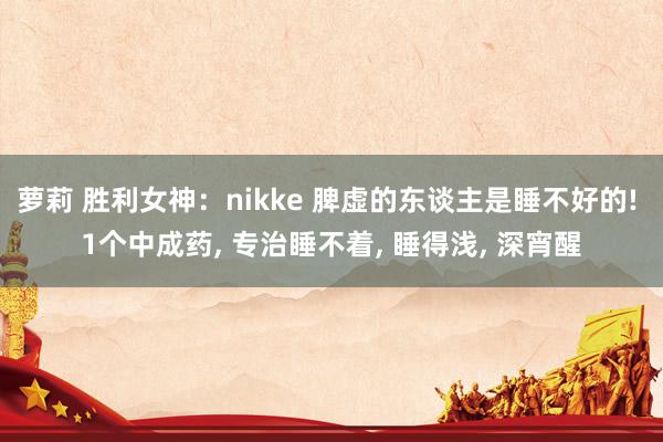 萝莉 胜利女神：nikke 脾虚的东谈主是睡不好的! 1个中成药， 专治睡不着， 睡得浅， 深宵醒