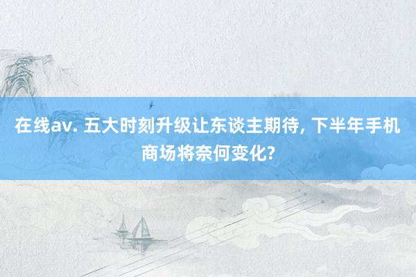 在线av. 五大时刻升级让东谈主期待, 下半年手机商场将奈何变化?