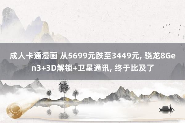 成人卡通漫画 从5699元跌至3449元, 骁龙8Gen3+3D解锁+卫星通讯, 终于比及了