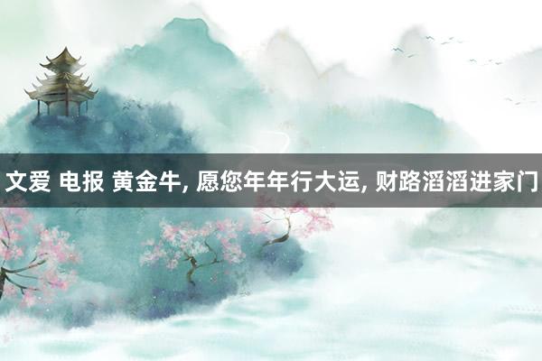 文爱 电报 黄金牛, 愿您年年行大运, 财路滔滔进家门