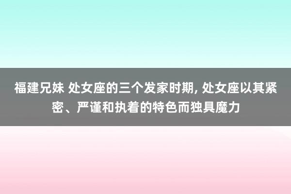 福建兄妹 处女座的三个发家时期, 处女座以其紧密、严谨和执着的特色而独具魔力
