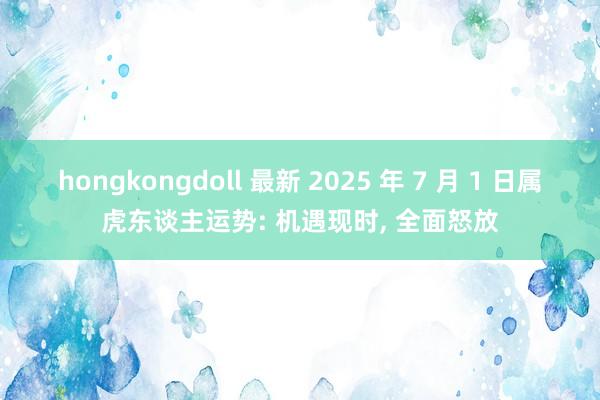 hongkongdoll 最新 2025 年 7 月 1 日属虎东谈主运势: 机遇现时, 全面怒放
